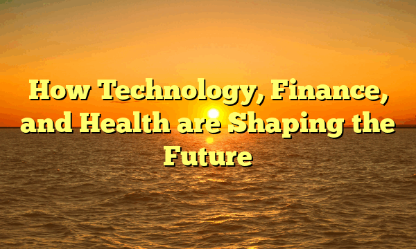 How Technology, Finance, and Health are Shaping the Future How Technology, Finance, and Health are Shaping the Future