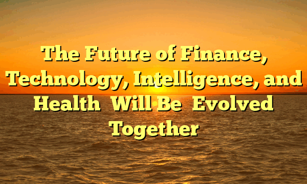 The Future of  Finance, Technology, Intelligence, and Health   Will Be   Evolved Together