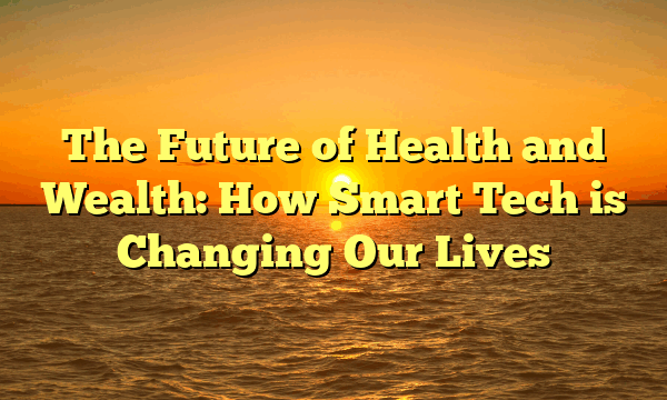The Future of  Health and Wealth: How Smart Tech is Changing Our Lives