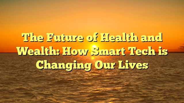 The Future of Health and Wealth: How Smart Tech is Changing Our Lives