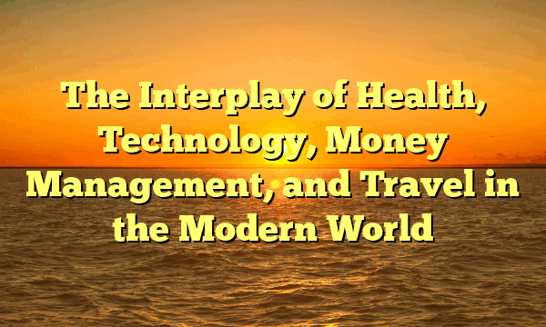 The Interplay of Health, Technology, Money Management, and Travel in the Modern World
