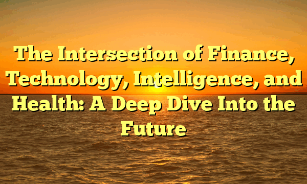 The Intersection of Finance, Technology, Intelligence, and Health: A Deep Dive Into the Future