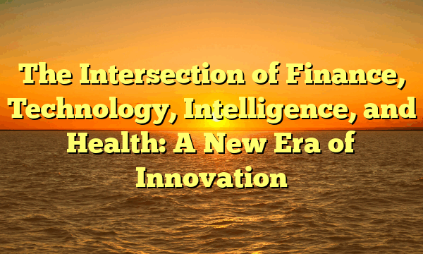 The Intersection of Finance, Technology, Intelligence, and Health: A New Era of Innovation