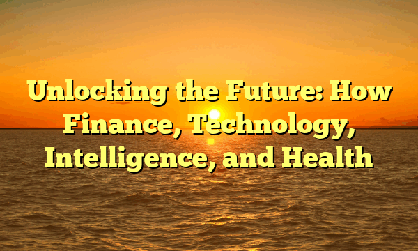 Unlocking the Future: How Finance, Technology, Intelligence, and Health