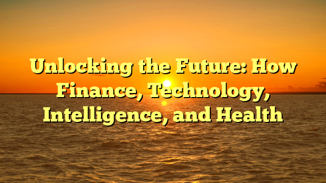 Unlocking the Future: How Finance, Technology, Intelligence, and Health