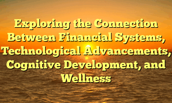 Exploring the Connection Between Financial Systems, Technological Advancements, Cognitive Development, and Wellness