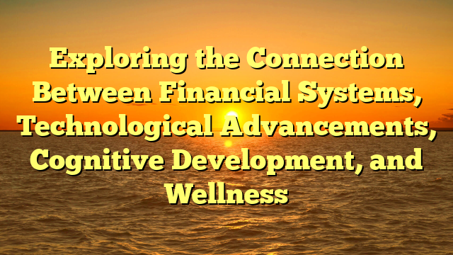 Exploring the Connection Between Financial Systems, Technological Advancements, Cognitive Development, and Wellness