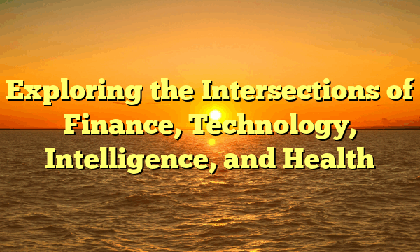Exploring the Intersections of Finance, Technology, Intelligence, and Health Exploring the Intersections of Finance, Technology, Intelligence, and Health