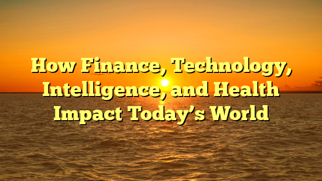 How Finance, Technology, Intelligence, and Health Impact Today’s World