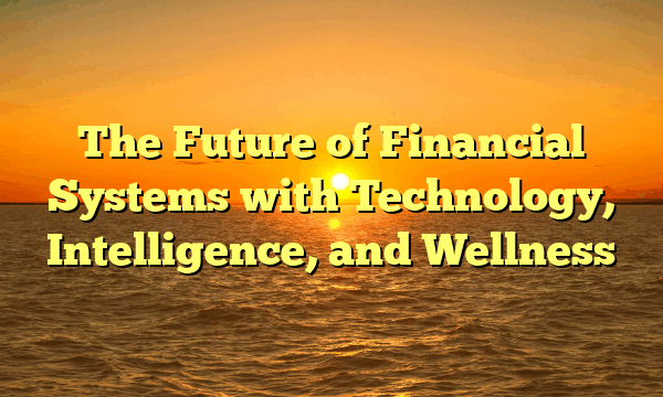 The Future of Financial Systems with Technology, Intelligence, and Wellness