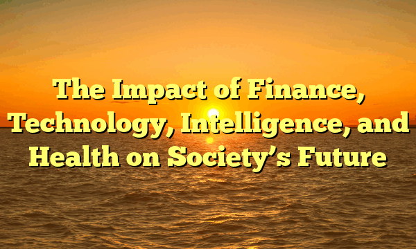 The Impact of Finance, Technology, Intelligence, and Health on Society’s Future