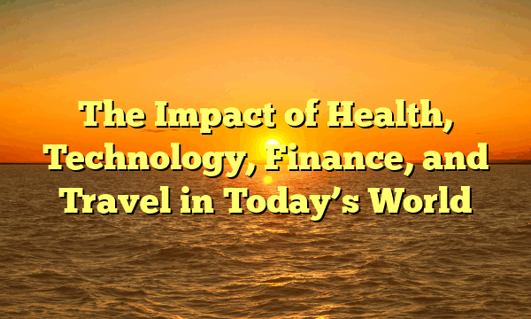 The Impact of Health, Technology, Finance, and Travel in Today’s World