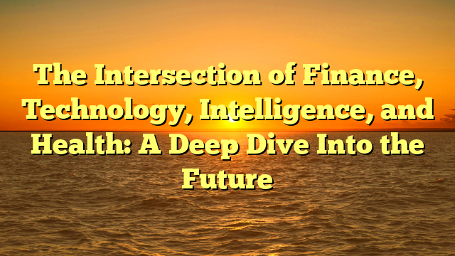 The Intersection of Finance, Technology, Intelligence, and Health: A Deep Dive Into the Future