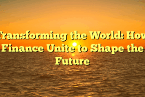 Transforming the World: How Finance Unite to Shape the Future