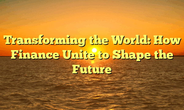 Transforming the World: How Finance Unite to Shape the Future