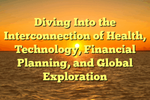 Diving Into the Interconnection of Health, Technology, Financial Planning, and Global Exploration