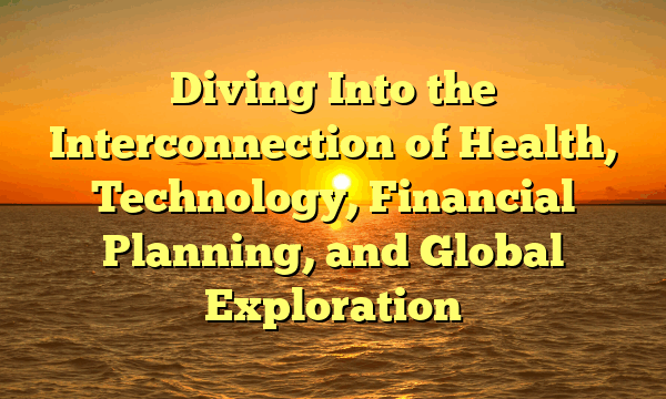 Diving Into the Interconnection of Health, Technology, Financial Planning, and Global Exploration