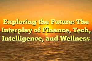 Exploring the Future: The Interplay of Finance, Tech, Intelligence, and Wellness