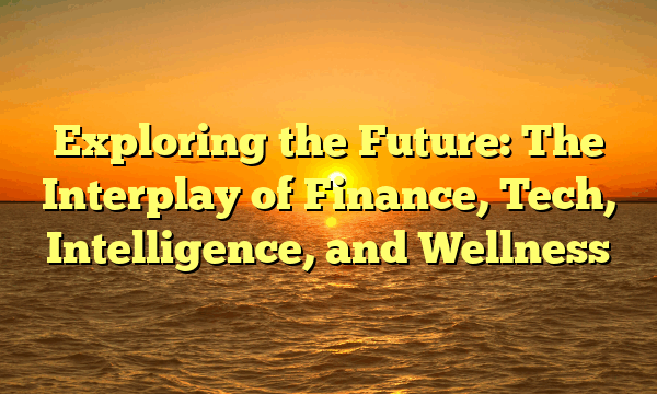 Exploring the Future: The Interplay of Finance, Tech, Intelligence, and Wellness