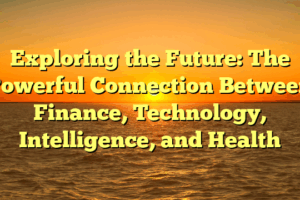 Exploring the Future: The Powerful Connection Between Finance, Technology, Intelligence, and Health