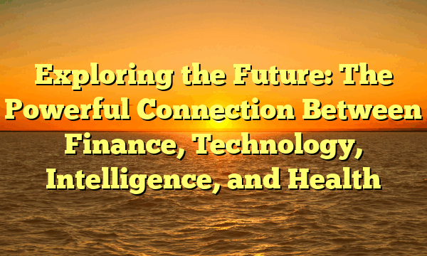 Exploring the Future: The Powerful Connection Between Finance, Technology, Intelligence, and Health