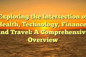 Exploring the Intersection of Health, Technology, Finance, and Travel: A Comprehensive Overview
