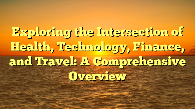 Exploring the Intersection of Health, Technology, Finance, and Travel: A Comprehensive Overview