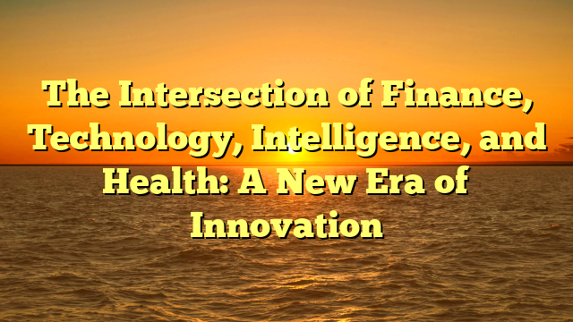 The Intersection of Finance, Technology, Intelligence, and Health: A New Era of Innovation The Intersection of Finance, Technology, Intelligence, and Health: A New Era of Innovation