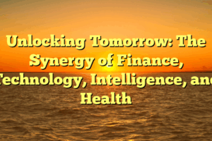 Unlocking Tomorrow: The Synergy of Finance, Technology, Intelligence, and Health