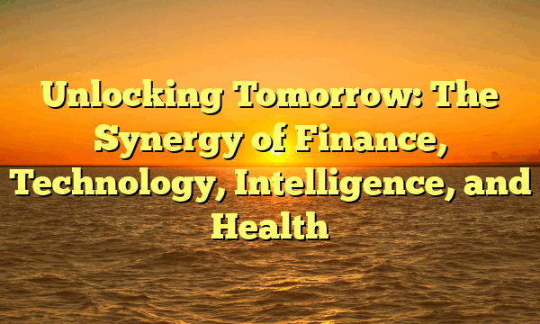 Unlocking Tomorrow: The Synergy of Finance, Technology, Intelligence, and Health