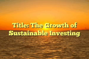 Title: The Growth of Sustainable Investing
