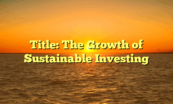 Title: The Growth of Sustainable Investing