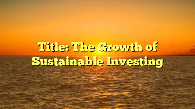 Title: The Growth of Sustainable Investing