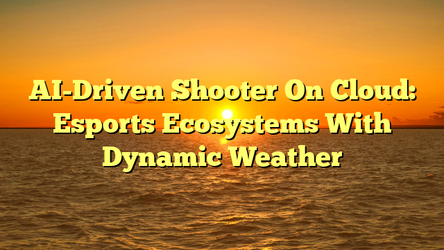AI-Driven Shooter On Cloud: Esports Ecosystems With Dynamic Weather