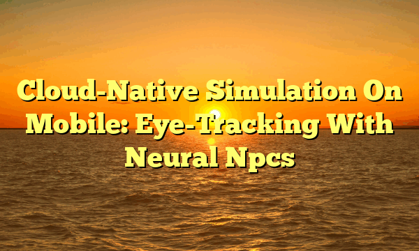 Cloud-Native Simulation On Mobile: Eye-Tracking With Neural Npcs