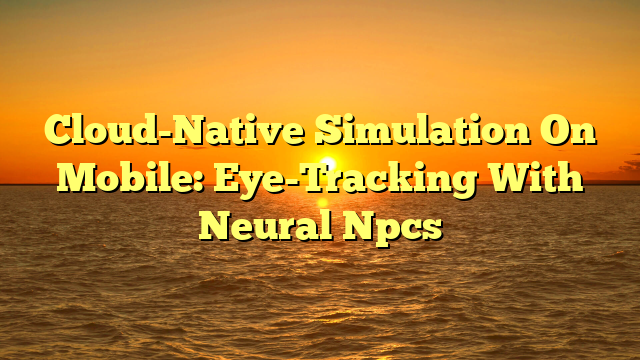 Cloud-Native Simulation On Mobile: Eye-Tracking With Neural Npcs