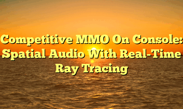 Competitive MMO On Console: Spatial Audio With Real-Time Ray Tracing
