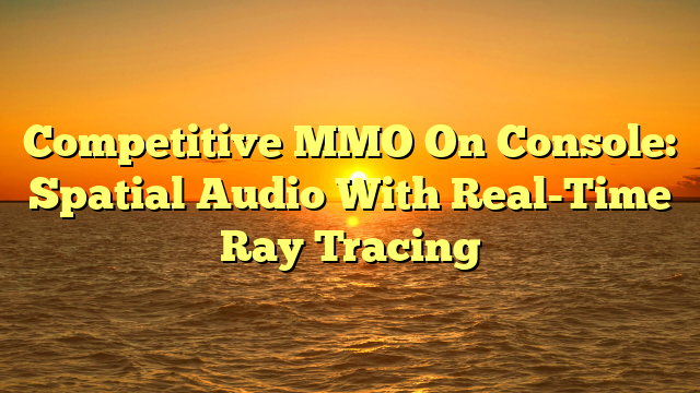 Competitive MMO On Console: Spatial Audio With Real-Time Ray Tracing