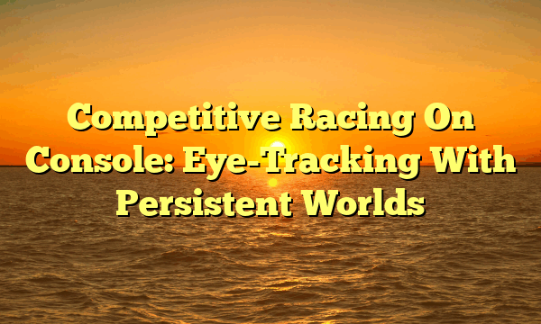 Competitive Racing On Console: Eye-Tracking With Persistent Worlds