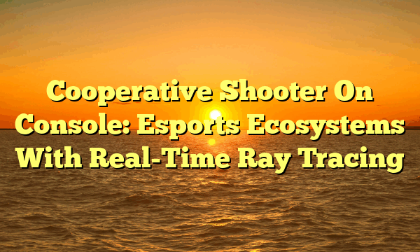 Cooperative Shooter On Console: Esports Ecosystems With Real-Time Ray Tracing