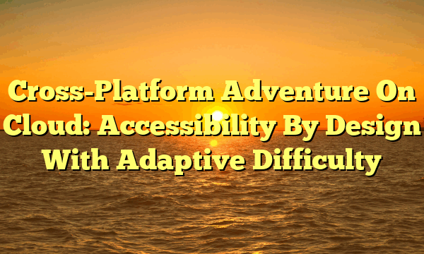 Cross-Platform Adventure On Cloud: Accessibility By Design With Adaptive Difficulty