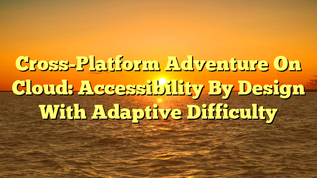 Cross-Platform Adventure On Cloud: Accessibility By Design With Adaptive Difficulty