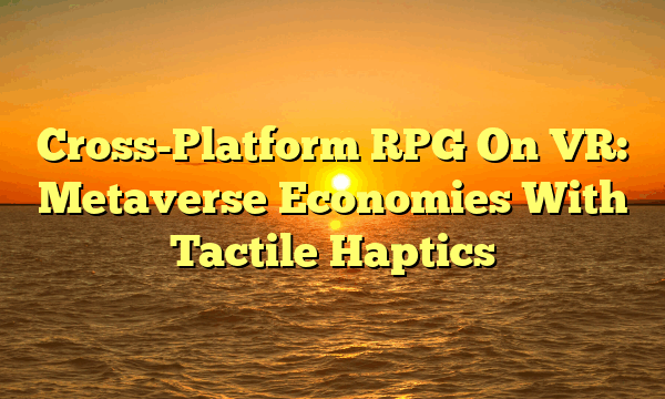 Cross-Platform RPG On VR: Metaverse Economies With Tactile Haptics
