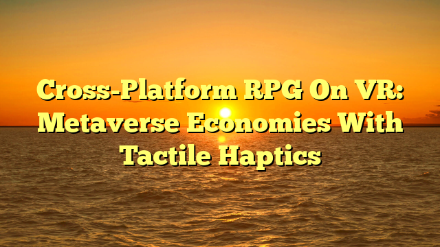 Cross-Platform RPG On VR: Metaverse Economies With Tactile Haptics