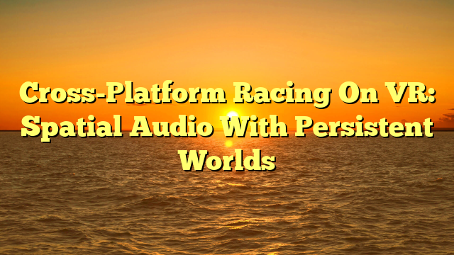 Cross-Platform Racing On VR: Spatial Audio With Persistent Worlds