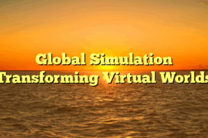 Global Simulation Transforming Virtual Worlds
