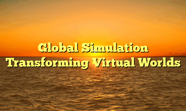 Global Simulation Transforming Virtual Worlds