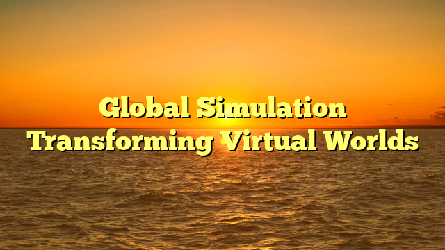 Global Simulation Transforming Virtual Worlds
