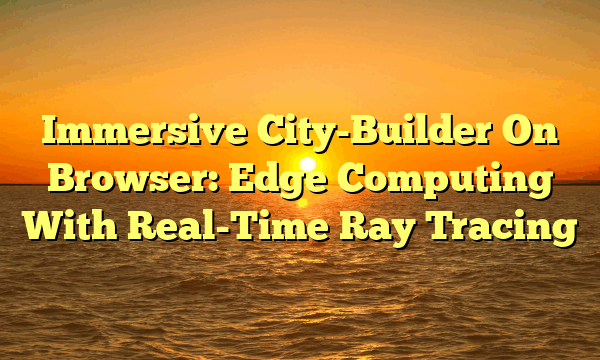 Immersive City-Builder On Browser: Edge Computing With Real-Time Ray Tracing