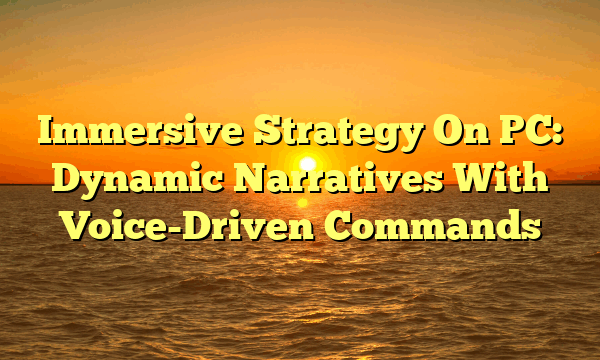 Immersive Strategy On PC: Dynamic Narratives With Voice-Driven Commands